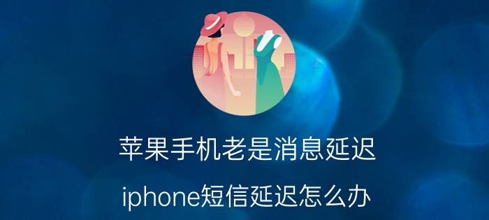 苹果手机老是消息延迟 iphone短信延迟怎么办？